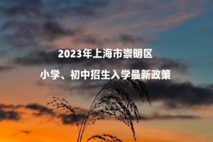 2023年上海市崇明区小学、初中招生入学最新政策