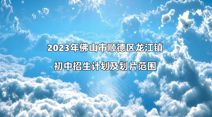 2023年佛山市顺德区龙江镇初中招生计划及划片范围.jpg