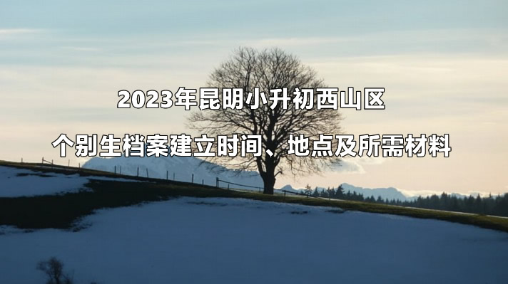 2023年昆明小升初西山区个别生档案建立时间、地点及所需材料.jpg