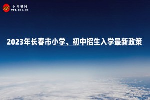 2023年长春市小学、初中招生入学最新政策(附招生时间及流程)