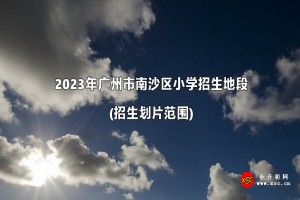 2023年广州市南沙区小学招生地段(招生划片范围)一览