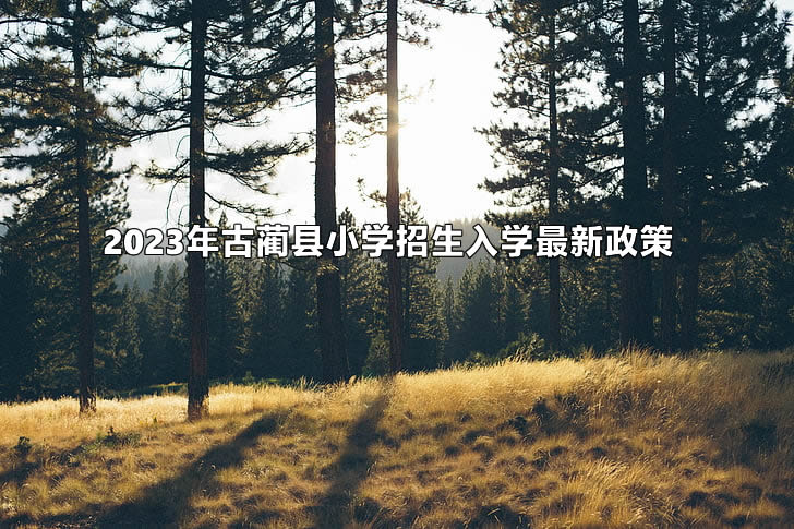 2023年古蔺县小学招生入学最新政策(小学一年级招生公告)