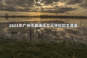 2023年广州市黄埔区会元学校招生简章(附招生划片范围)