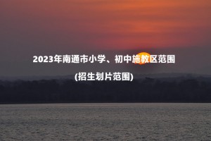 2023年南通市小学、初中施教区范围(招生划片范围)