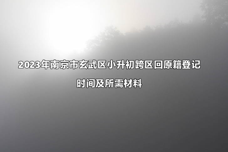 2023年南京市玄武区小升初跨区回原籍登记时间及所需材料.jpg