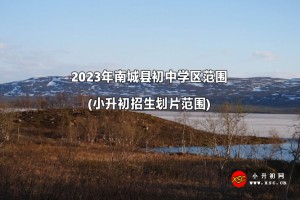 2023年南城县初中学区范围(小升初招生划片范围)