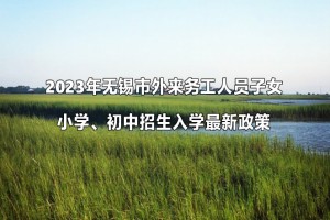 2023年无锡市外来务工人员子女小学、初中招生入学最新政策