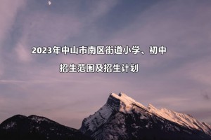 2023年中山市南区街道小学、初中招生范围及招生计划