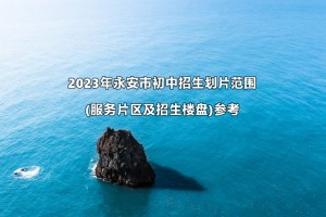 2023年永安市初中招生划片范围(服务片区及招生楼盘)参考