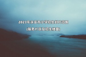 2023年永安市小学招生划片范围(服务片区及招生楼盘)