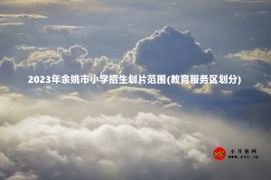 2023年余姚市小学招生划片范围(教育服务区划分)