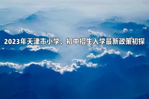 2023年天津市小学、初中招生入学最新政策初探