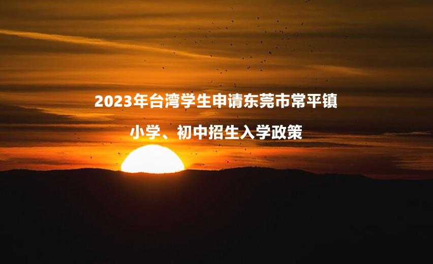 2023年台湾学生申请东莞市常平镇小学、初中招生入学政策.jpg