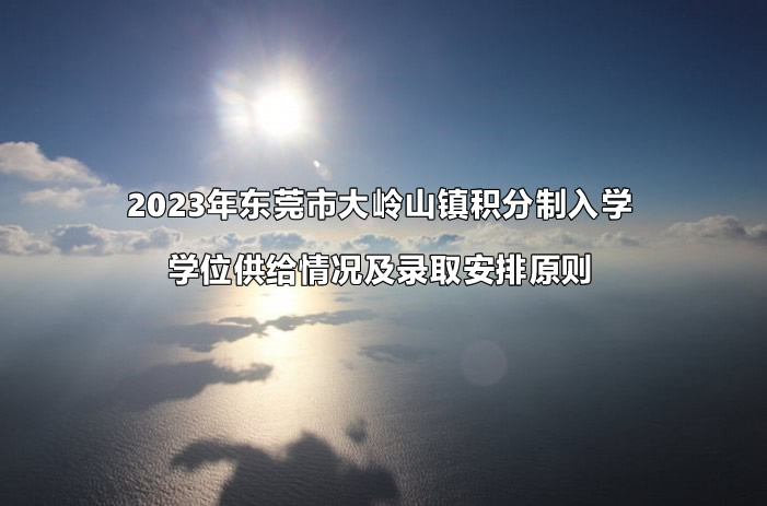 2023年东莞市大岭山镇积分制入学学位供给情况及录取安排原则.jpg