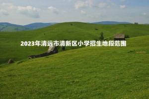 2023年清远市清新区小学招生地段范围(划片范围)一览