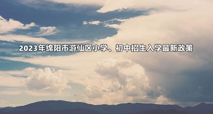 2023年绵阳市游仙区小学、初中招生入学最新政策.jpg