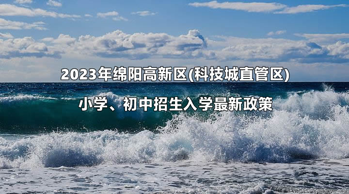 2023年绵阳高新区(科技城直管区)小学、初中招生入学最新政策.jpg