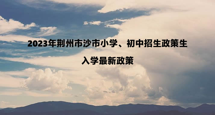 2023年荆州市沙市小学、初中招生政策生入学最新政策.jpg