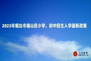 2023年烟台市福山区小学、初中招生入学最新政策(附招生日程)