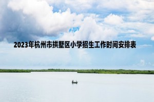 2023年杭州市拱墅区小学招生工作时间安排表(含流程)