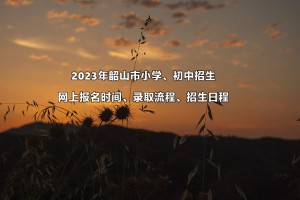 2023年韶山市小学、初中招生网上报名时间、录取流程、招生日程