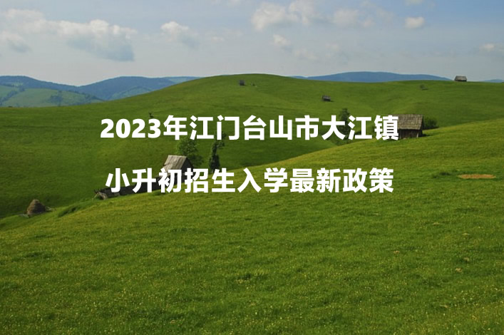 2023年江门台山市大江镇小升初招生入学最新政策.jpg