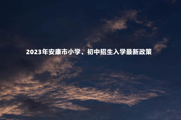 2023年安康市小学、初中招生入学最新政策.jpg