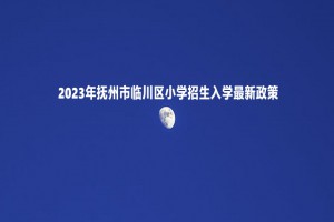 2023年抚州市临川区小学招生入学最新政策