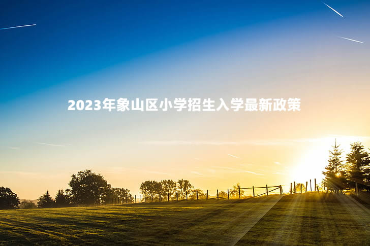 2023年象山区小学招生入学最新政策.jpg