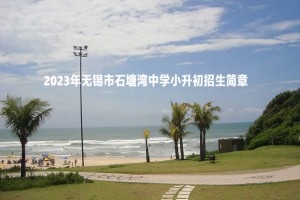 2023年无锡市石塘湾中学小升初招生简章(附招生范围)