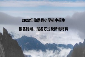 2023年仙居县小学初中招生报名时间、报名方式及所需材料