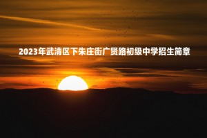 2023年武清区下朱庄街广贤路初级中学招生简章(附招生范围)