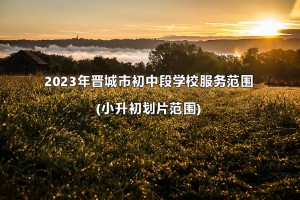 2023年晋城市初中段学校服务范围(小升初划片范围)