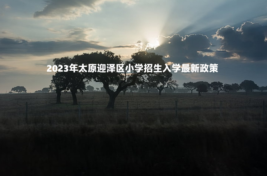 2023年太原迎泽区小学招生入学最新政策.jpg