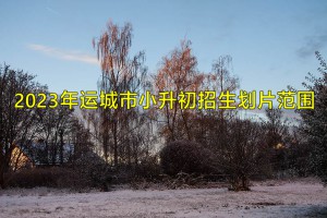 2023年运城市小升初招生划片范围(初中服务片区划分情况)