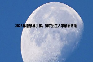 2023年临泉县小学、初中招生入学最新政策