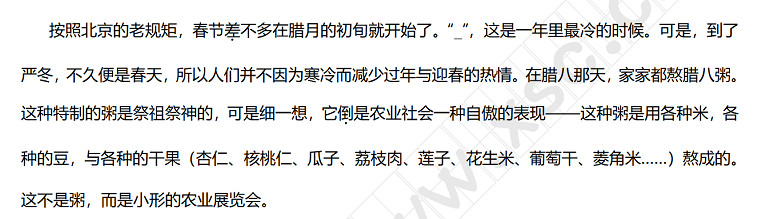 按照北京的老规矩，春节差不多在腊月的初旬就开始了。“ ”，这是一年里最冷的时候。可是，到了严冬，不久便是春天，所以人们并不因为寒冷而减少过年与迎春的热情。在腊八那天，家家都熬腊八粥。这种特制的粥是祭祖祭神的，可是细一想，它倒是农业社会一种自傲的表现——这种粥是用各种米，各种的豆，与各种的干果（杏仁、核桃仁、瓜子、荔枝肉、莲子、花生米、葡萄干、菱角米……）熬成的。这不是粥，而是小形的农业展览会。.jpg