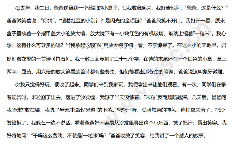 去年，我生日，爸爸送给我一个丝织的小盒子，让我收藏起来。我好奇地问：“爸爸，这是什么？”爸爸微笑着说：“你猜”。“镶着红豆的小别针？是闪光的金项链？”爸爸只笑不开口。我打开一看，原来盒子里装着一个指甲盖大小的放大镜，放大镜下有一小块红色的有机玻璃，玻璃上镶着“一粒米”。我心想：这有什么可珍贵的呢？当我拿起这颗“粒”用放大镜仔细一看，不禁惊呆了。在这么小的天地里，居然刻着郑燮的一首诗《竹石》。我一数上面竟刻了三十七个字，在诗的末尾还有一个.jpg