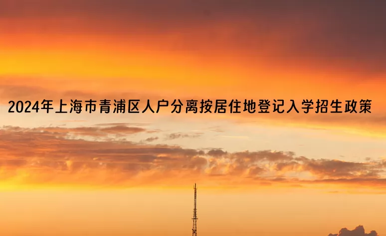 2024年上海市青浦区人户分离按居住地登记入学招生政策