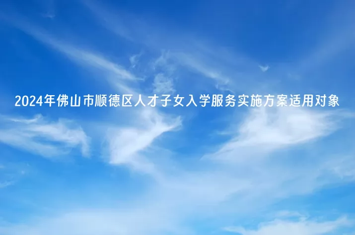 2024年佛山市顺德区人才子女入学服务实施方案适用对象