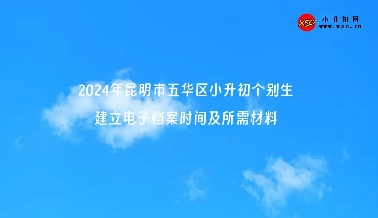 2024年昆明市五华区小升初个别生建立电子档案时间及所需材料