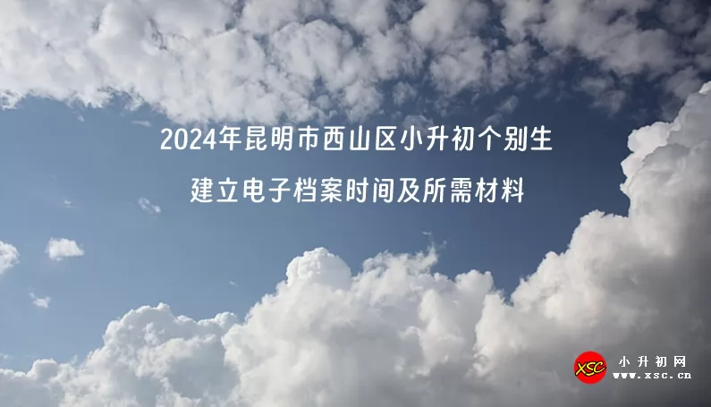 2024年昆明市西山区小升初个别生建立电子档案时间及所需材料