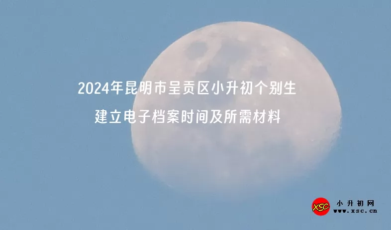 2024年昆明市呈贡区小升初个别生建立电子档案时间及所需材料