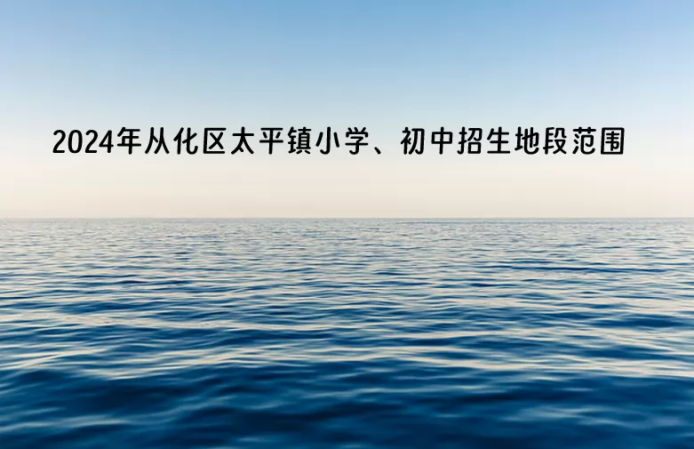 2024年广州市从化区太平镇小学、初中招生地段范围