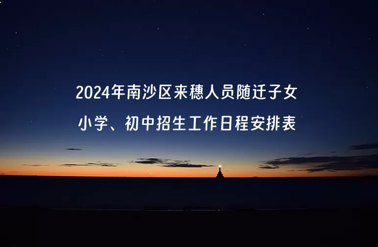 2024年广州市南沙区来穗人员随迁子女小学、初中招生工作日程安排表