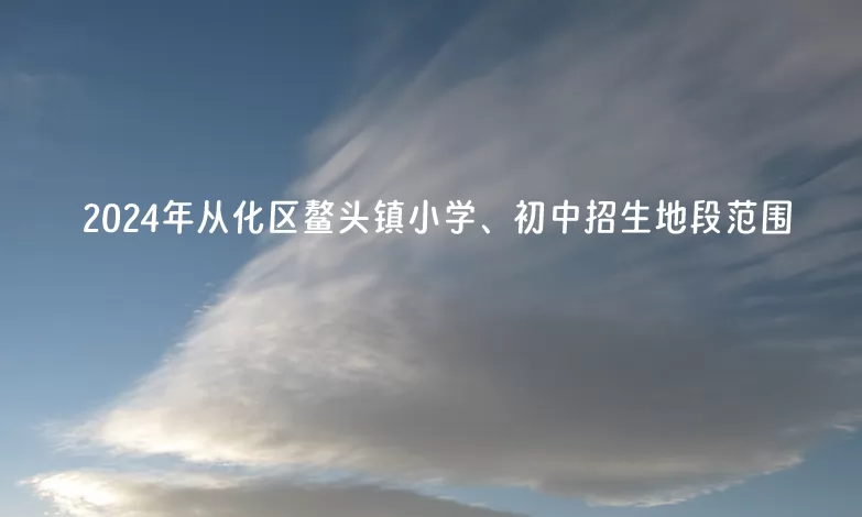 2024年广州市从化区鳌头镇小学、初中招生地段范围