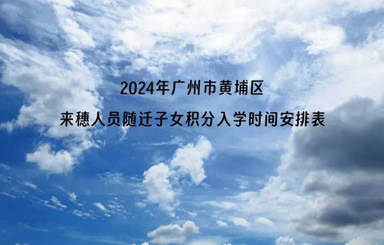 2024年广州市黄埔区来穗人员随迁子女积分入学时间安排表