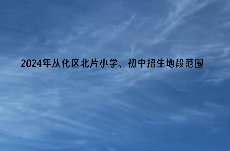 2024年广州市从化区北片小学、初中招生地段范围