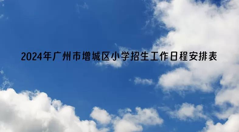 2024年广州市增城区小学招生工作日程安排表(含招生流程)