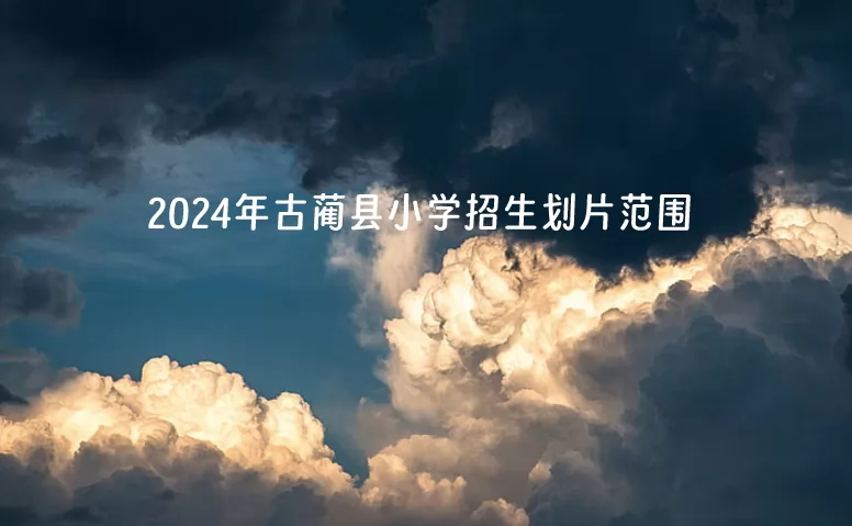 2024年古蔺县小学招生划片范围(小学招生区域范围)